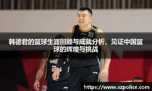 韩德君的篮球生涯回顾与成就分析，见证中国篮球的辉煌与挑战